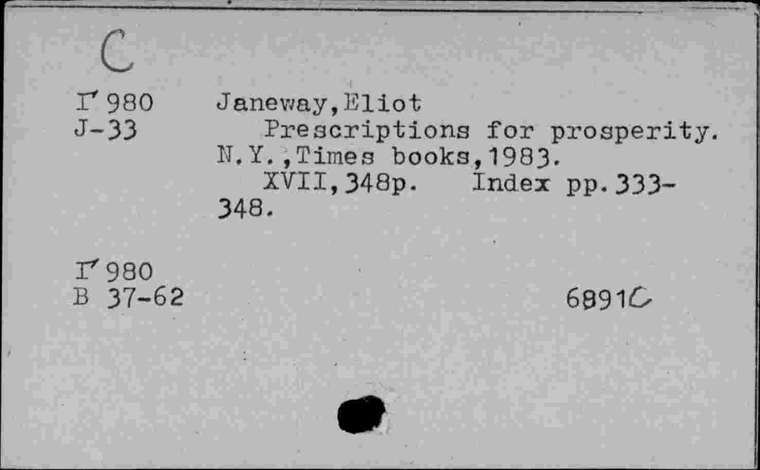 ﻿r 980 J-33	Janeway,Eliot Prescriptions for prosperity. N.Y.»Times books,1983. XVII,348p. Index pp.333-348.
r 980 B 37-62	68910